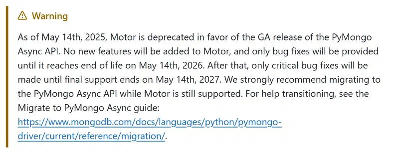The warning in Motor's README: Motor is deprecated in favor of the PyMongo Async API and gets bug fixes only for a limited time